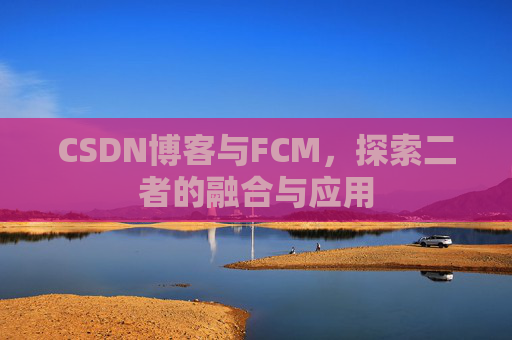 CSDN博客与FCM，探索二者的融合与应用
